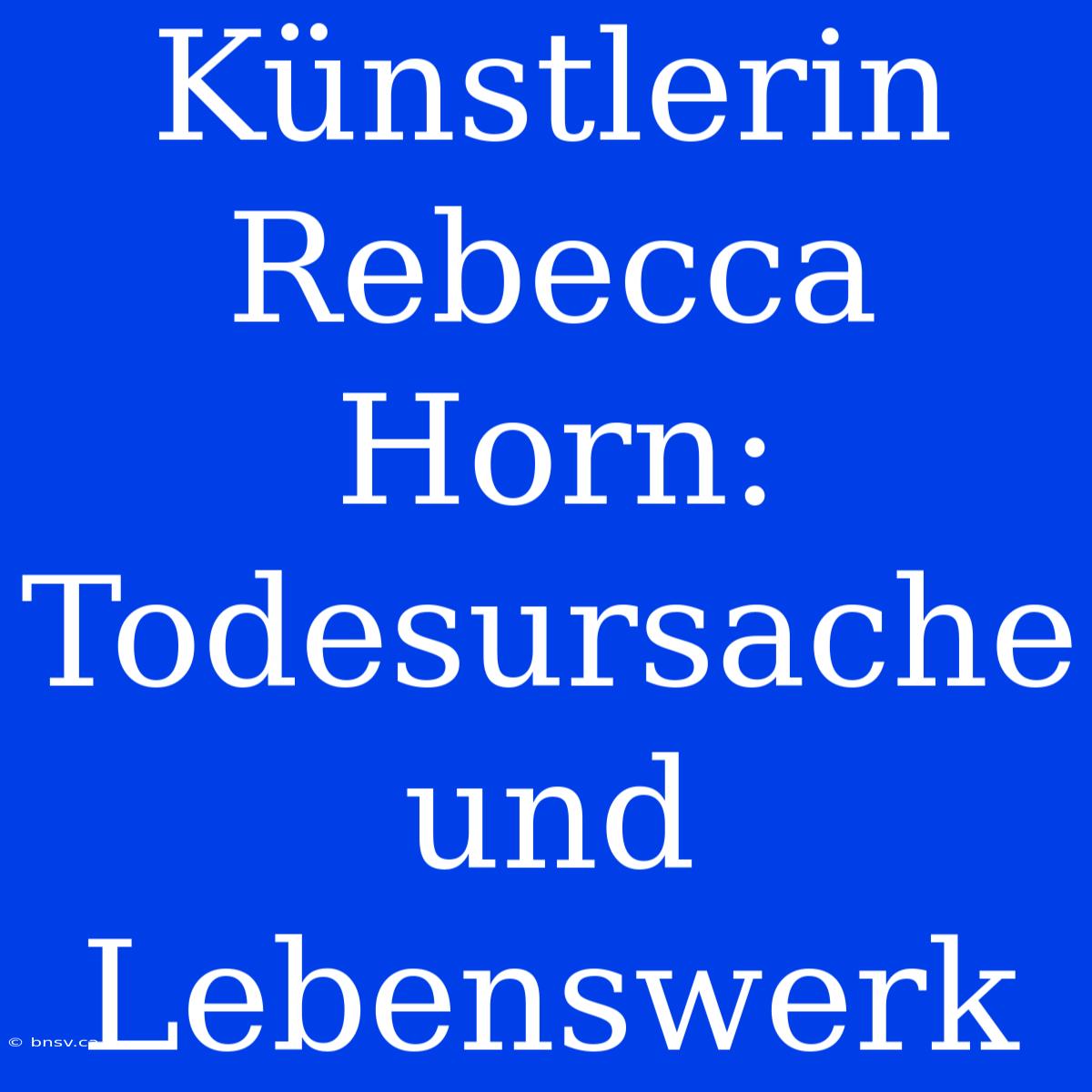 Künstlerin Rebecca Horn: Todesursache Und Lebenswerk