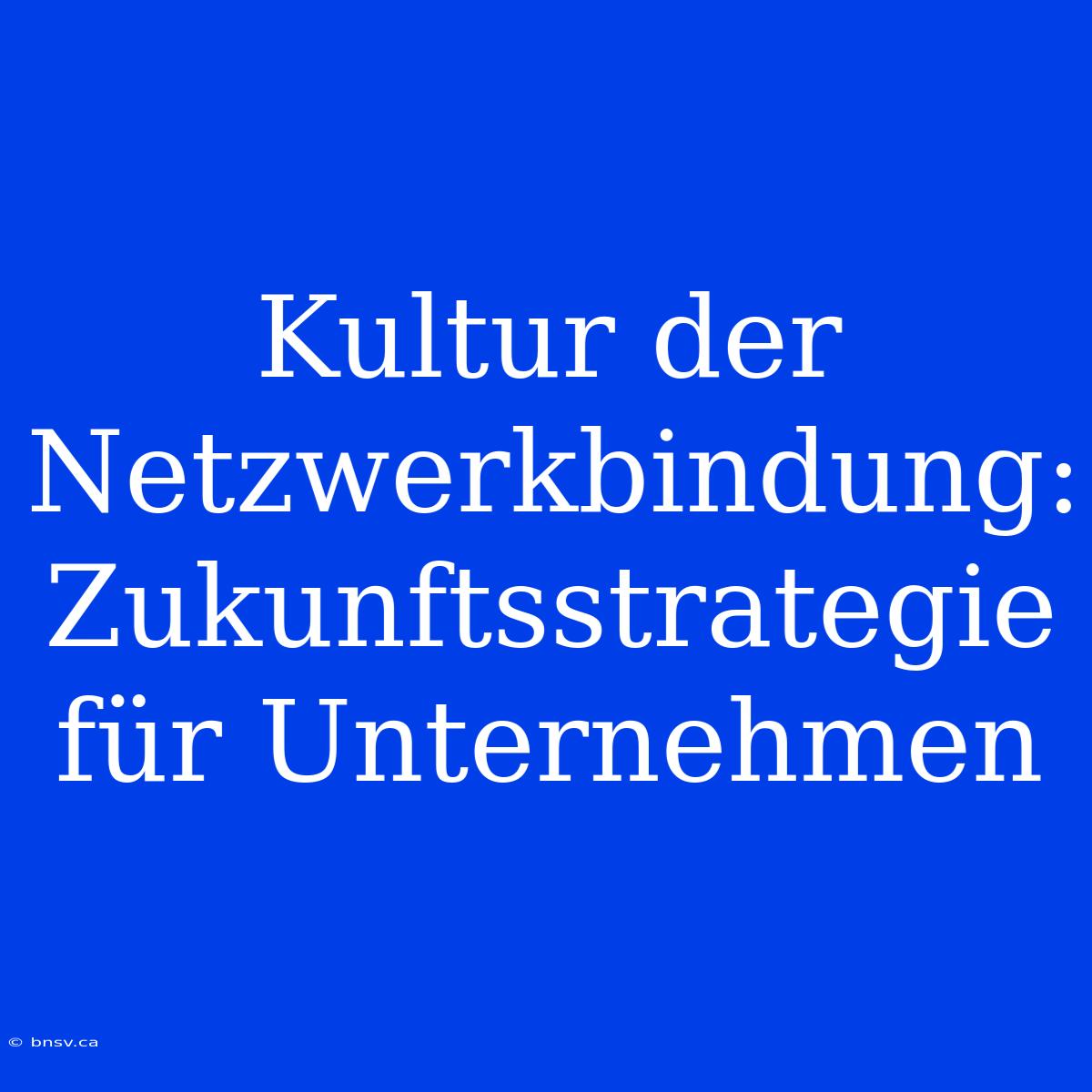 Kultur Der Netzwerkbindung: Zukunftsstrategie Für Unternehmen