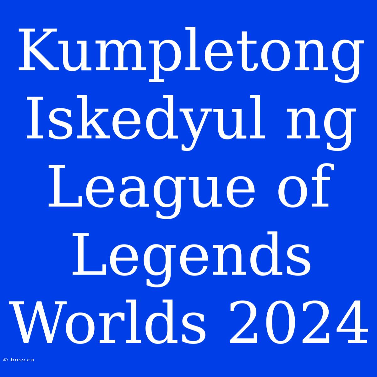 Kumpletong Iskedyul Ng League Of Legends Worlds 2024