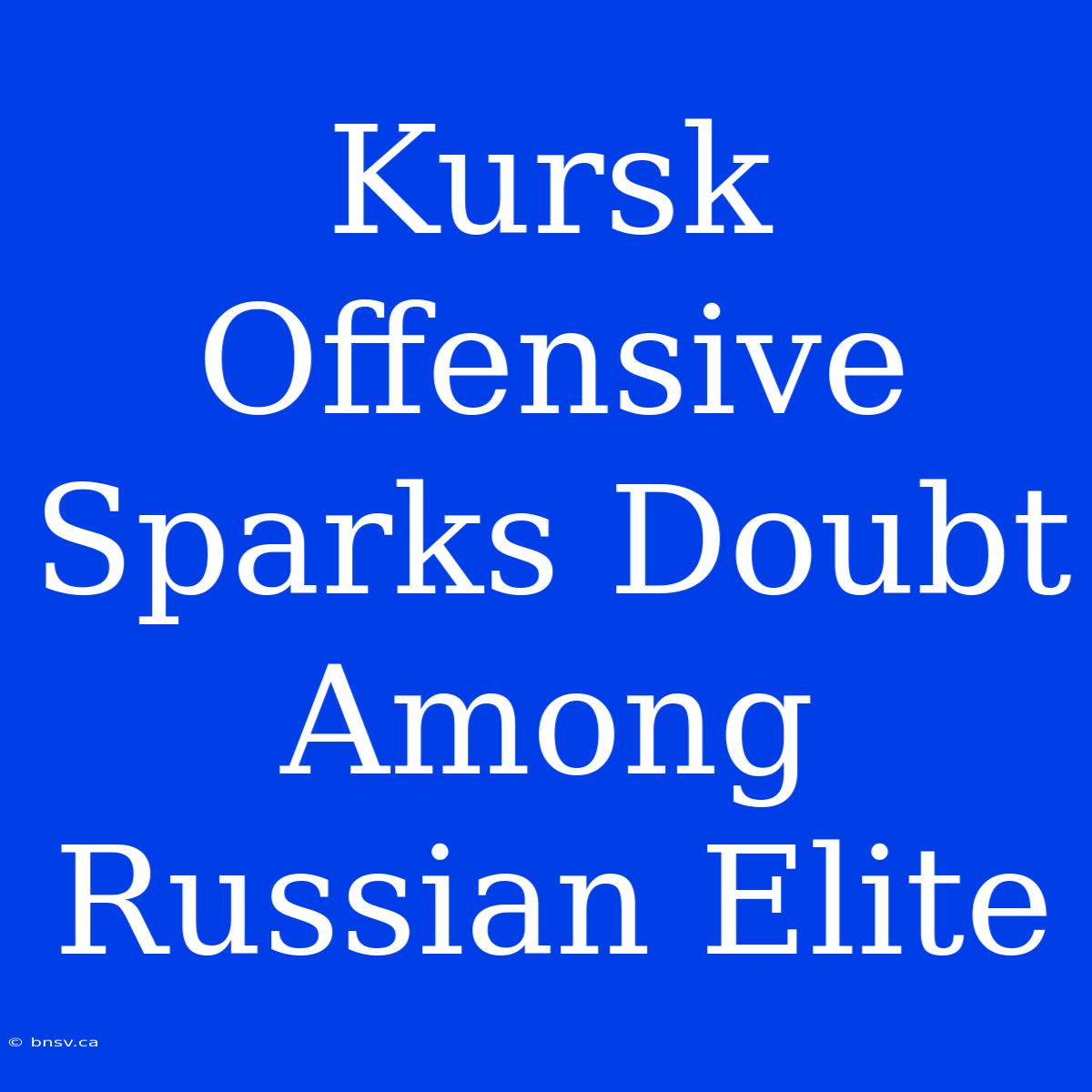 Kursk Offensive Sparks Doubt Among Russian Elite