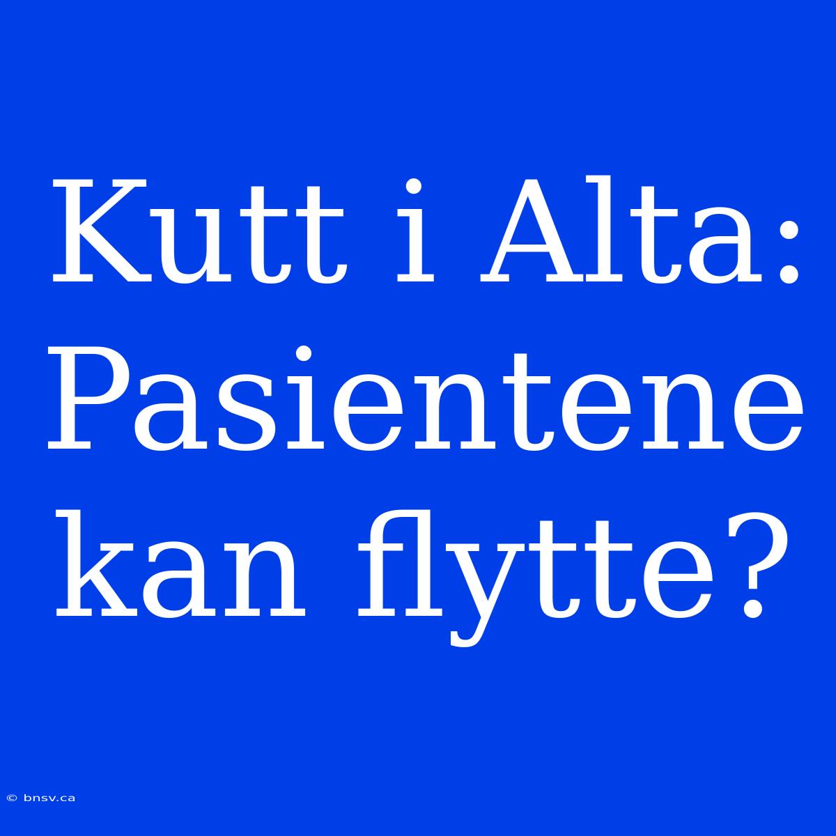 Kutt I Alta: Pasientene Kan Flytte?