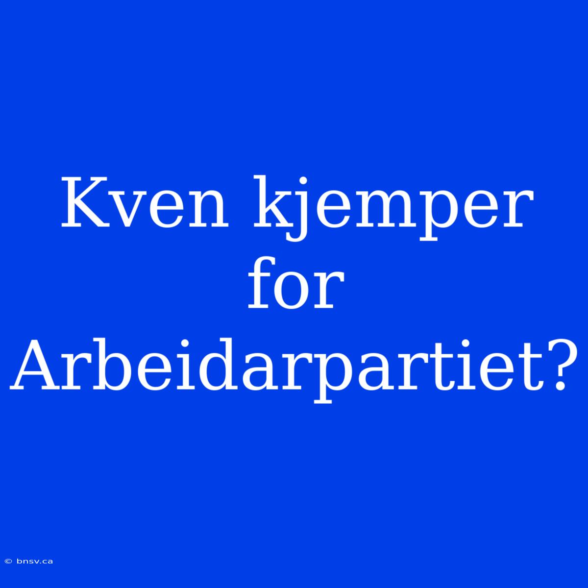 Kven Kjemper For Arbeidarpartiet?