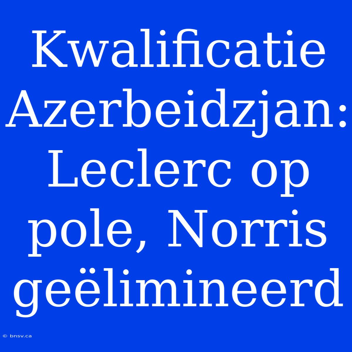 Kwalificatie Azerbeidzjan: Leclerc Op Pole, Norris Geëlimineerd