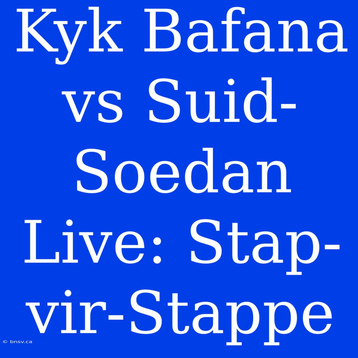 Kyk Bafana Vs Suid-Soedan Live: Stap-vir-Stappe