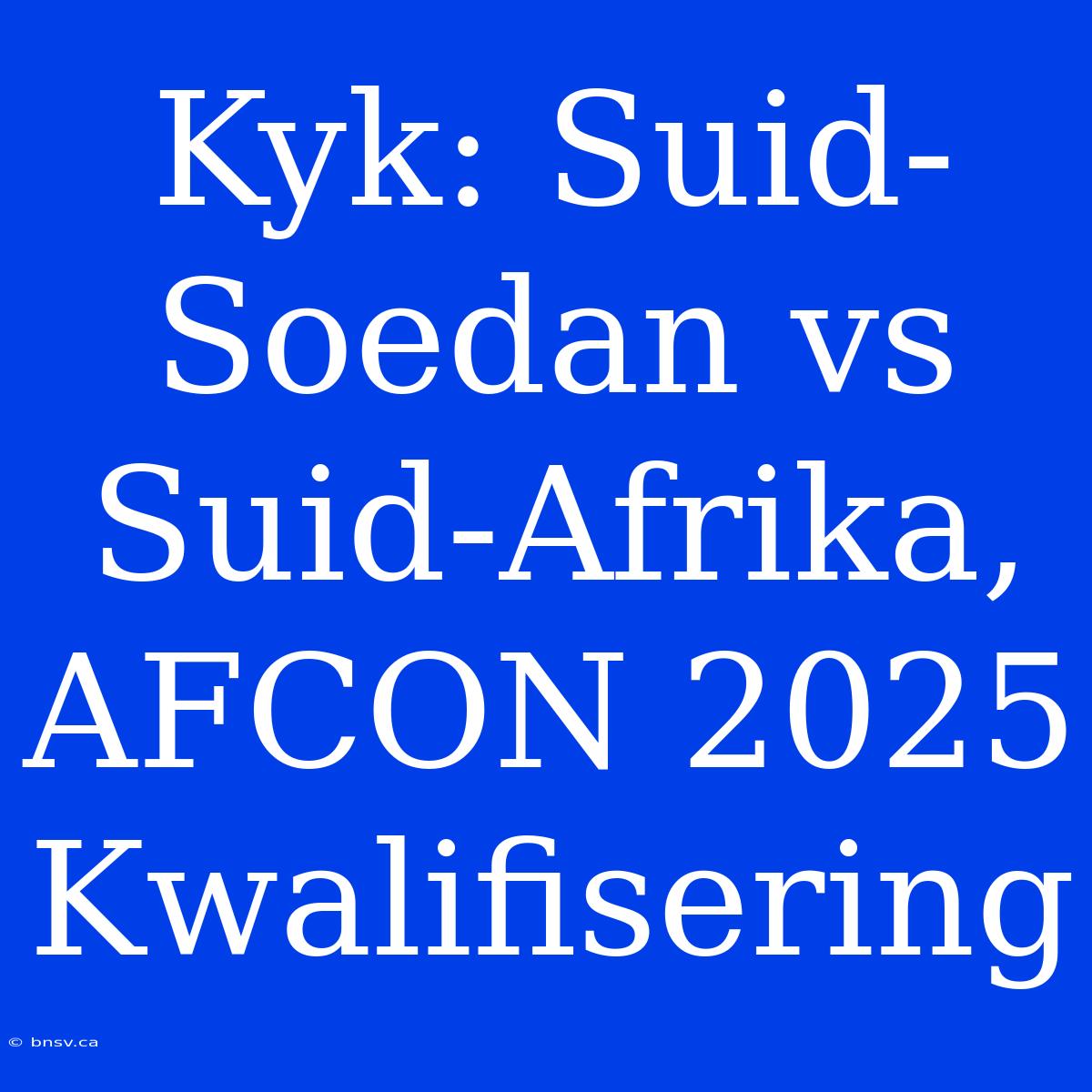 Kyk: Suid-Soedan Vs Suid-Afrika, AFCON 2025 Kwalifisering