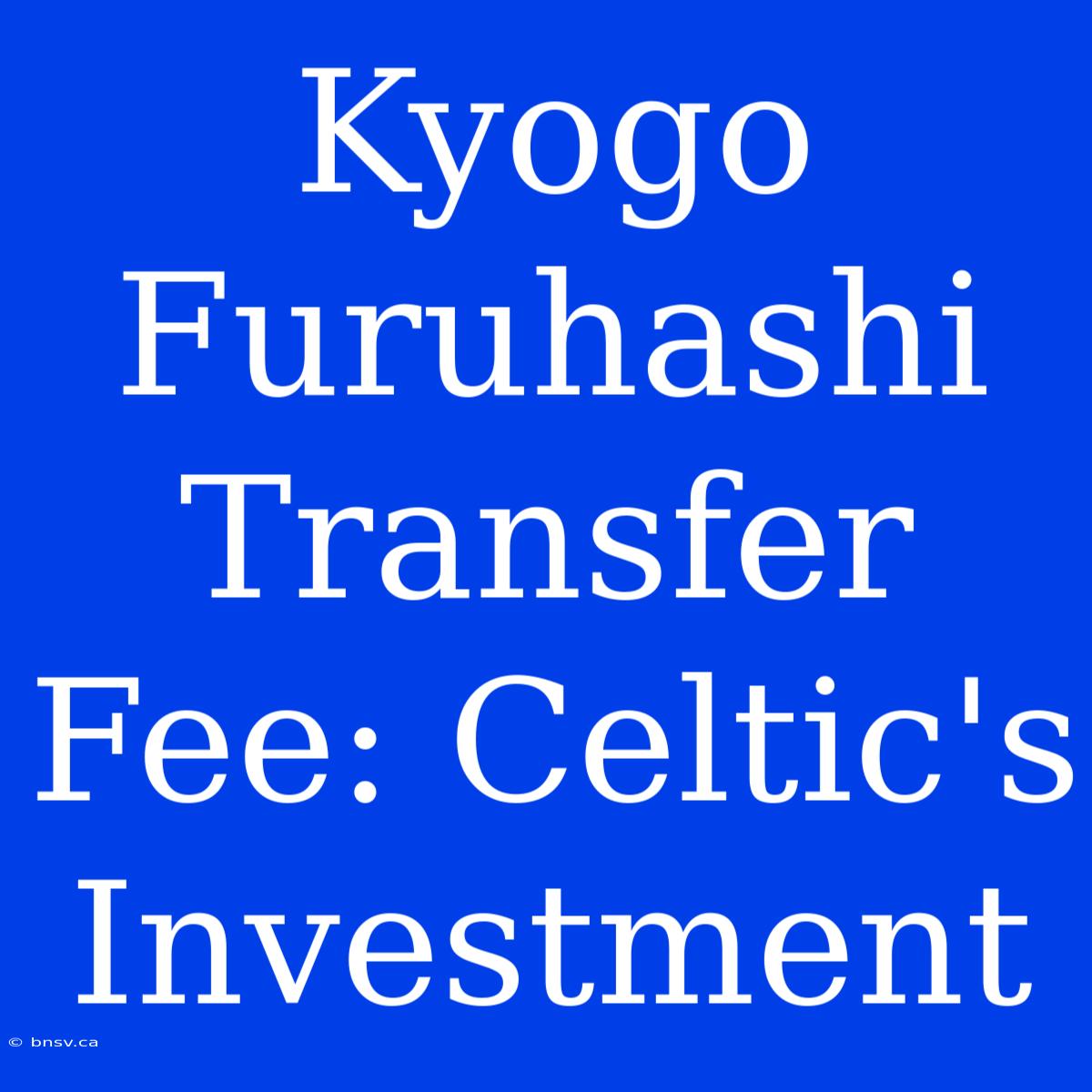 Kyogo Furuhashi Transfer Fee: Celtic's Investment