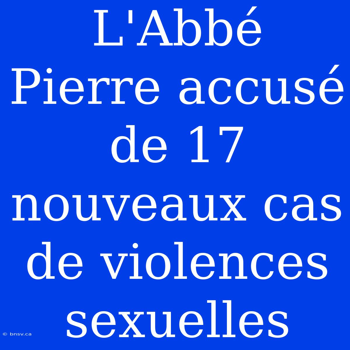 L'Abbé Pierre Accusé De 17 Nouveaux Cas De Violences Sexuelles