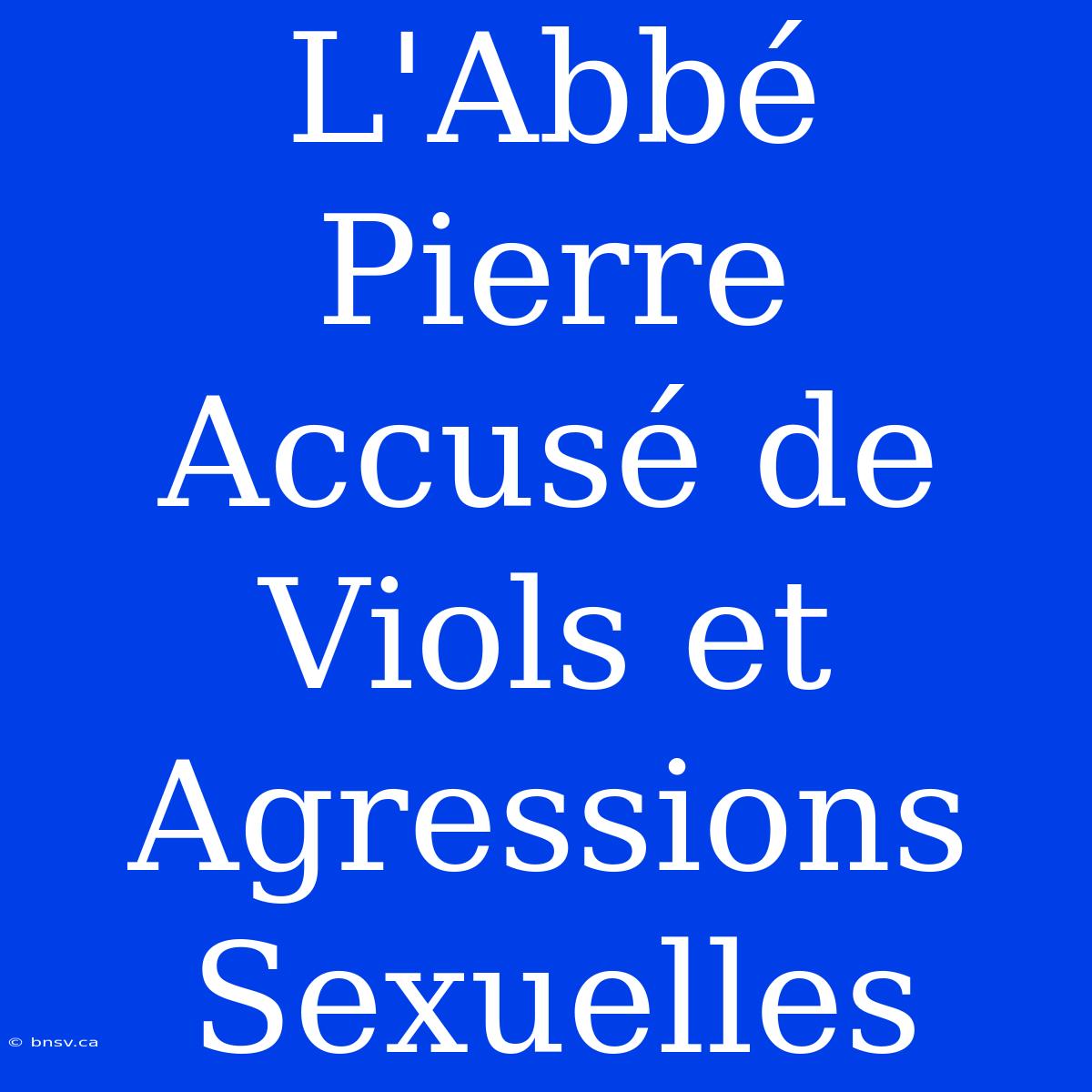 L'Abbé Pierre Accusé De Viols Et Agressions Sexuelles