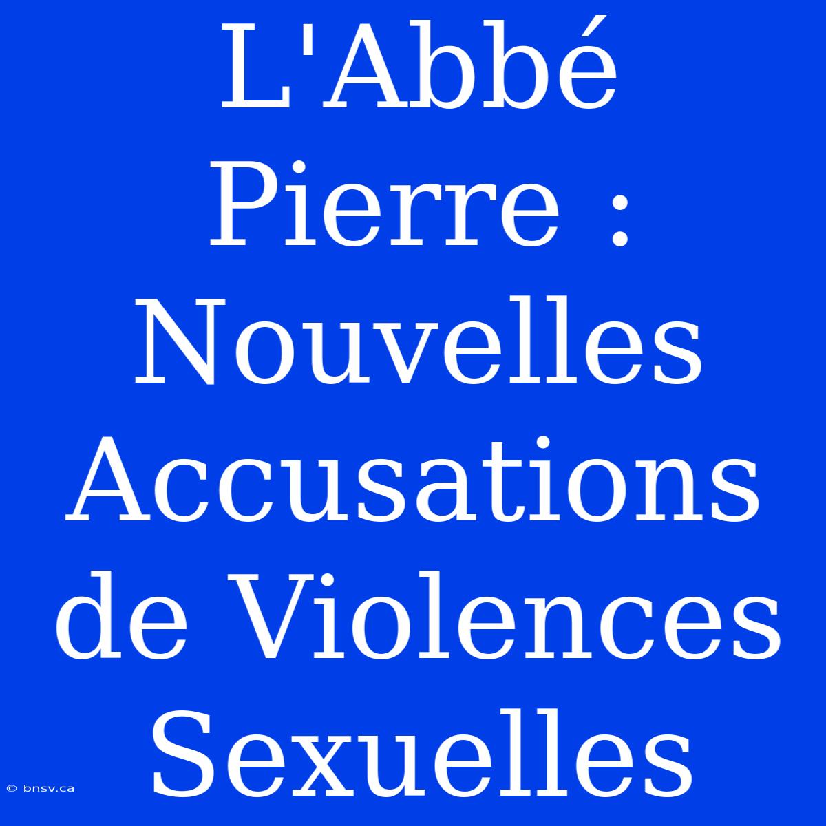 L'Abbé Pierre : Nouvelles Accusations De Violences Sexuelles