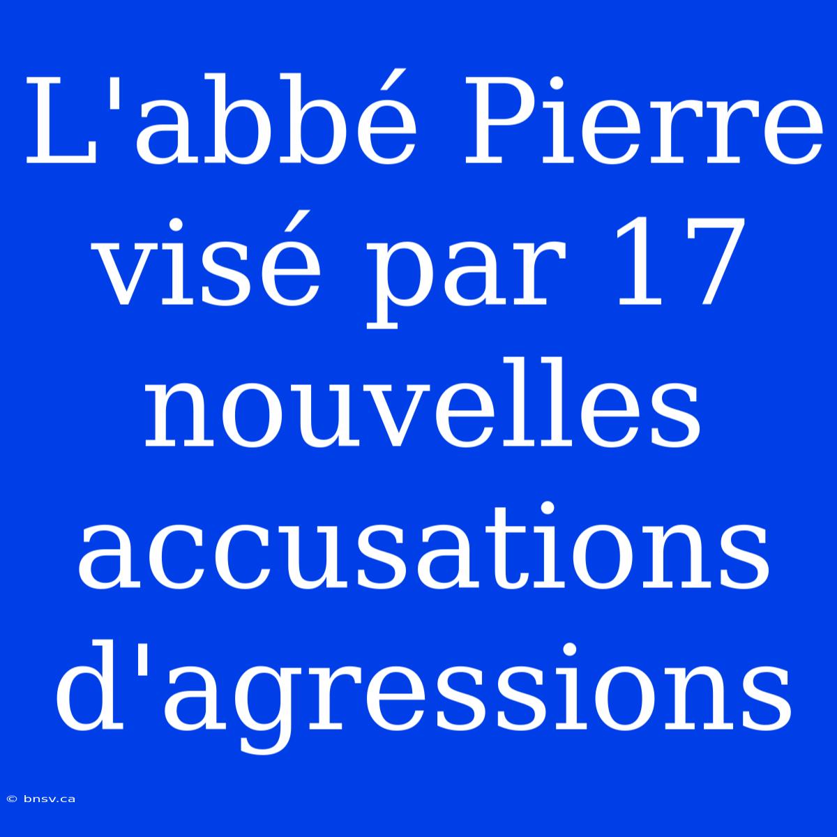 L'abbé Pierre Visé Par 17 Nouvelles Accusations D'agressions