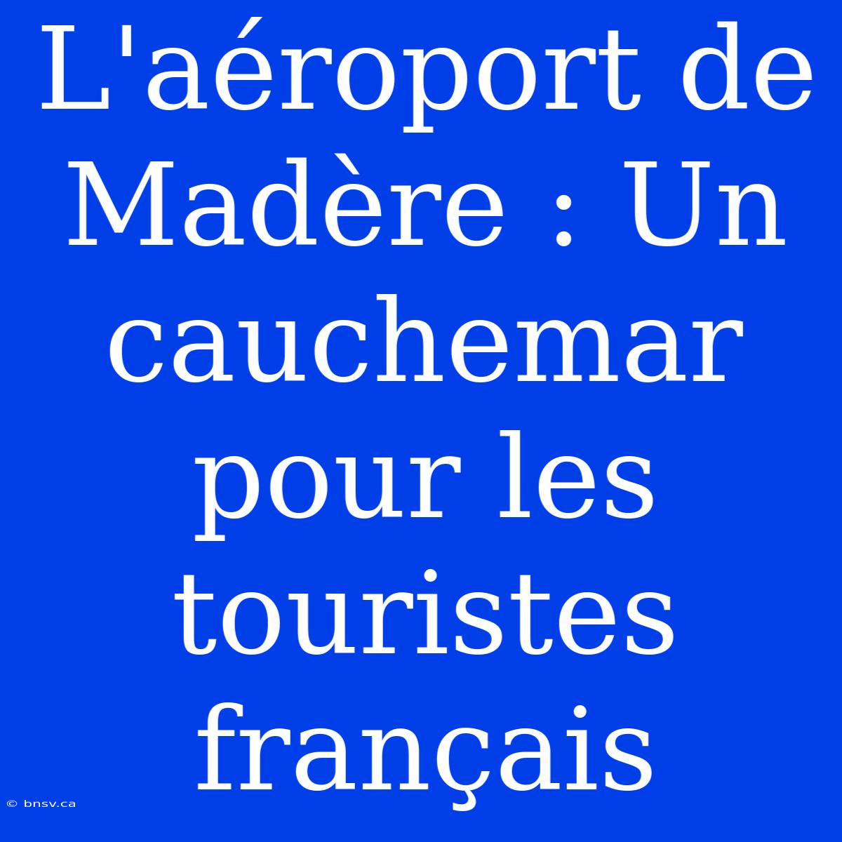 L'aéroport De Madère : Un Cauchemar Pour Les Touristes Français