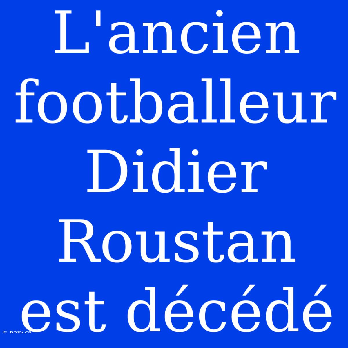 L'ancien Footballeur Didier Roustan Est Décédé