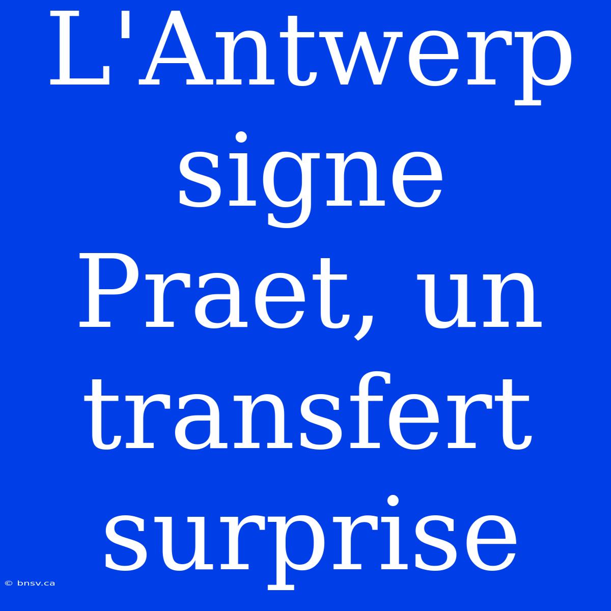 L'Antwerp Signe Praet, Un Transfert Surprise