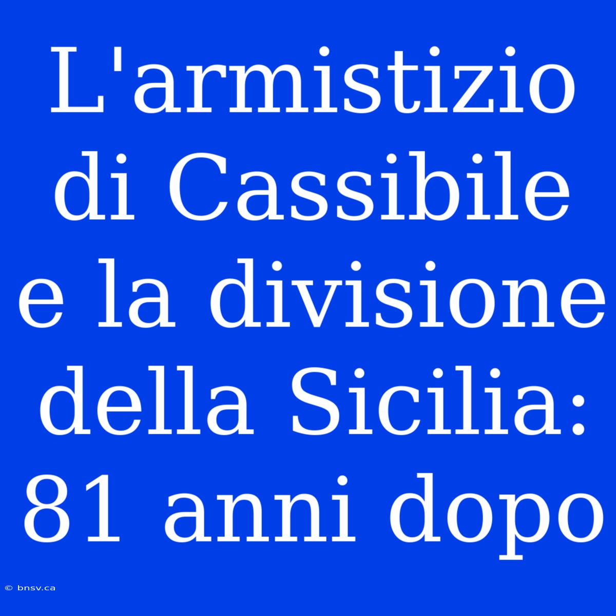 L'armistizio Di Cassibile E La Divisione Della Sicilia: 81 Anni Dopo