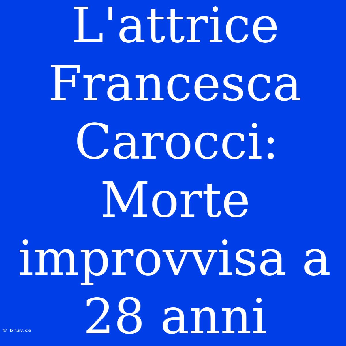 L'attrice Francesca Carocci: Morte Improvvisa A 28 Anni