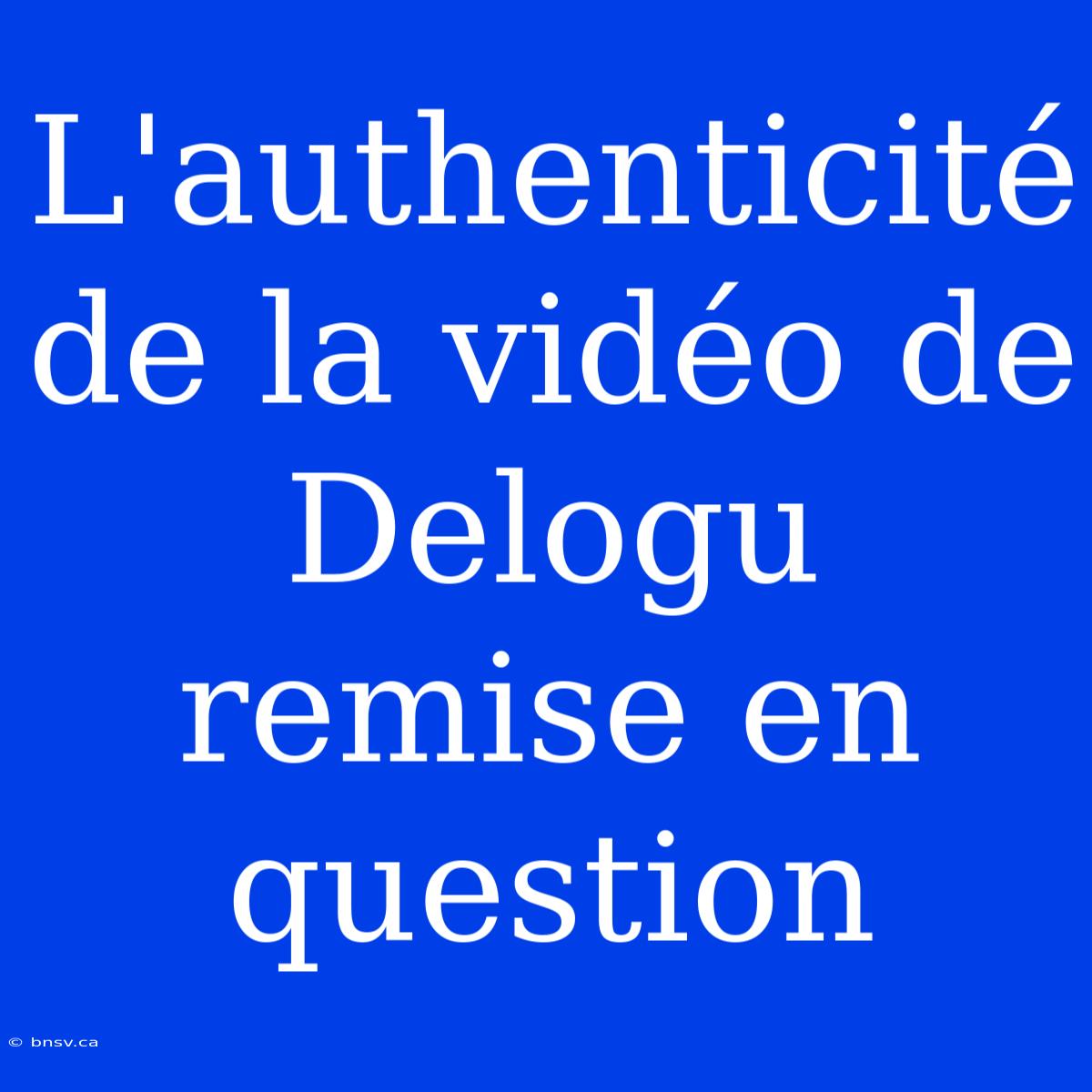 L'authenticité De La Vidéo De Delogu Remise En Question