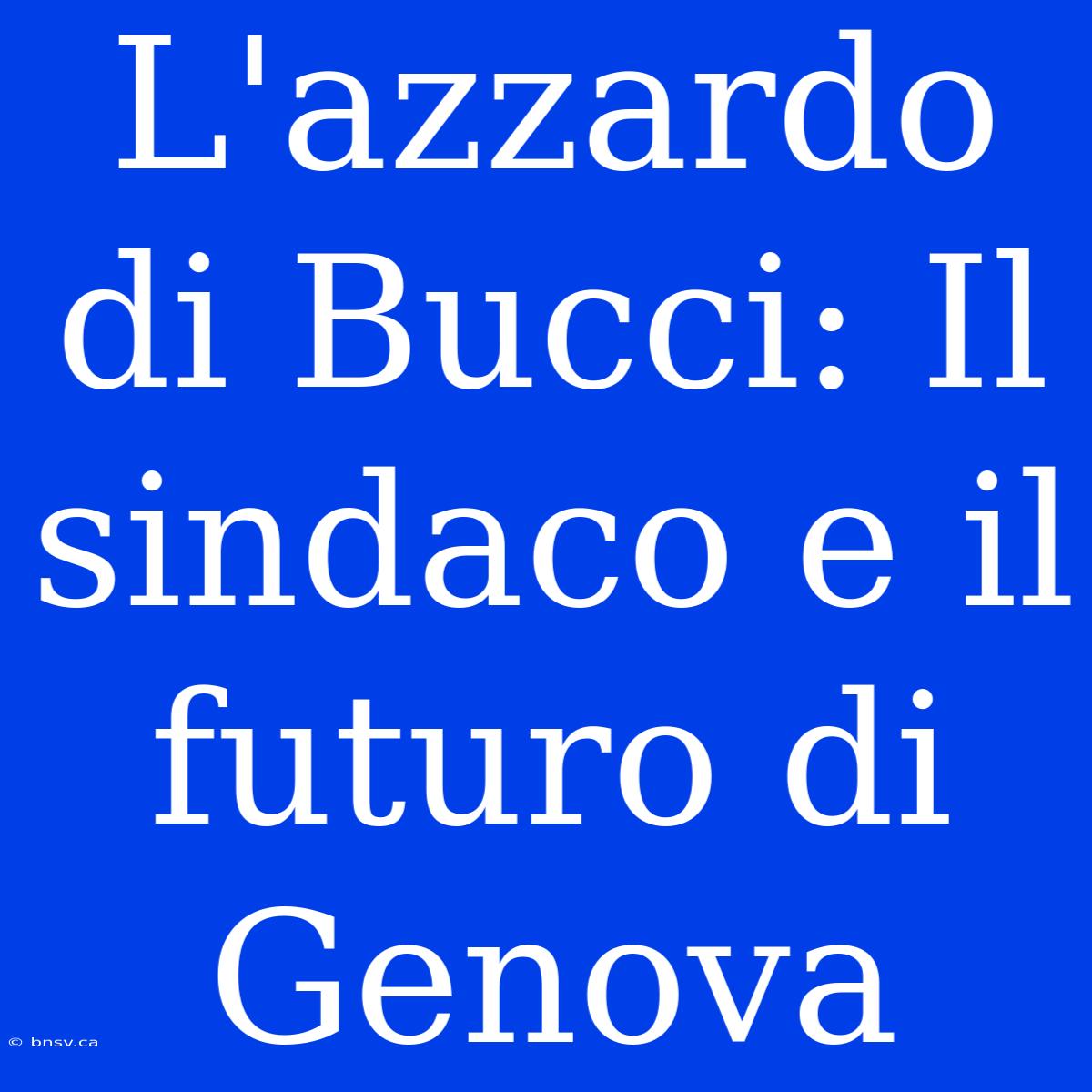 L'azzardo Di Bucci: Il Sindaco E Il Futuro Di Genova