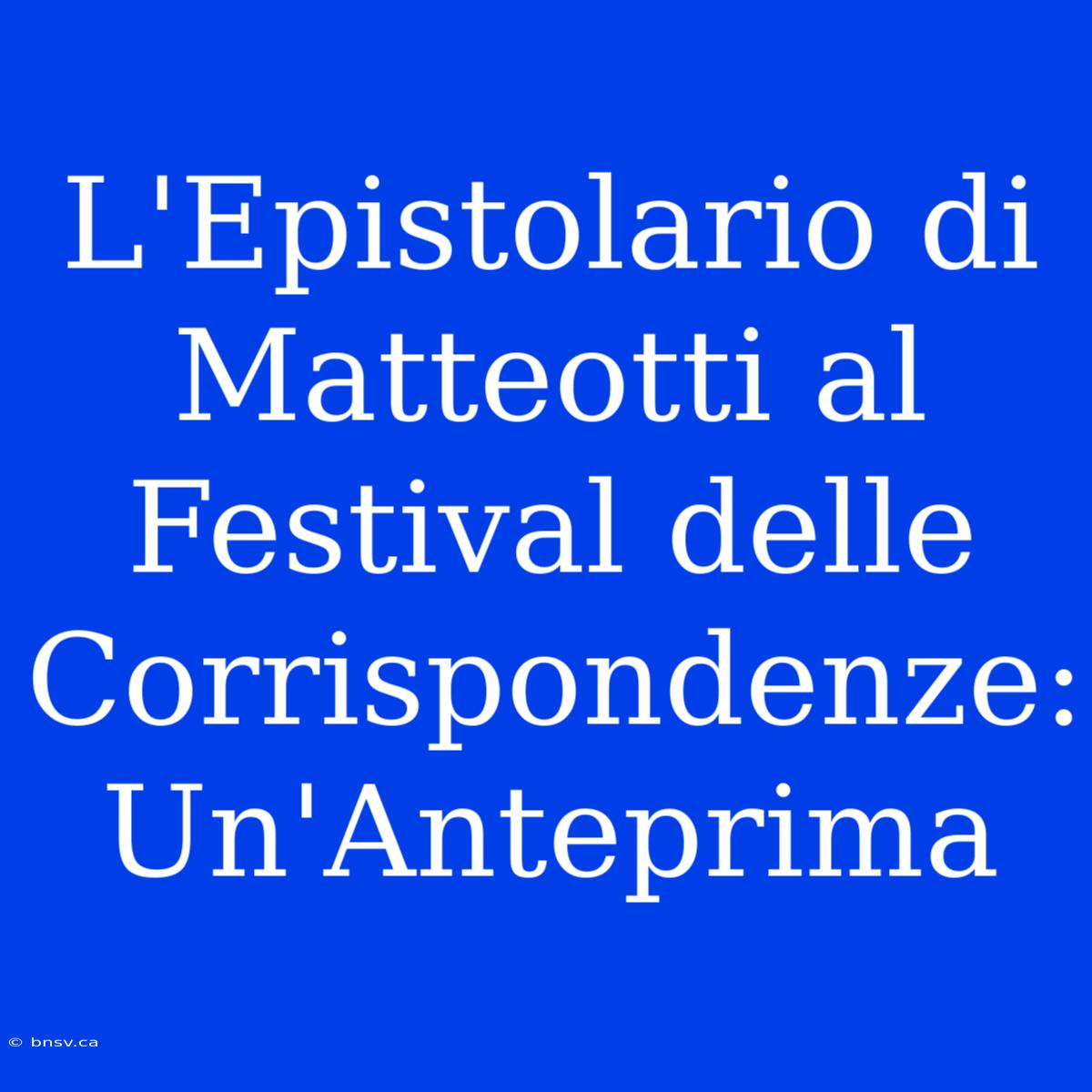 L'Epistolario Di Matteotti Al Festival Delle Corrispondenze: Un'Anteprima