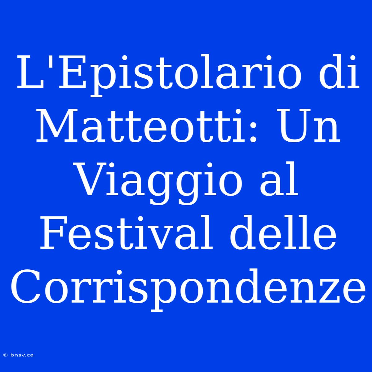 L'Epistolario Di Matteotti: Un Viaggio Al Festival Delle Corrispondenze