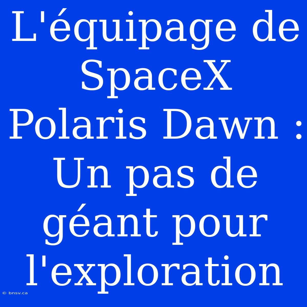 L'équipage De SpaceX Polaris Dawn : Un Pas De Géant Pour L'exploration