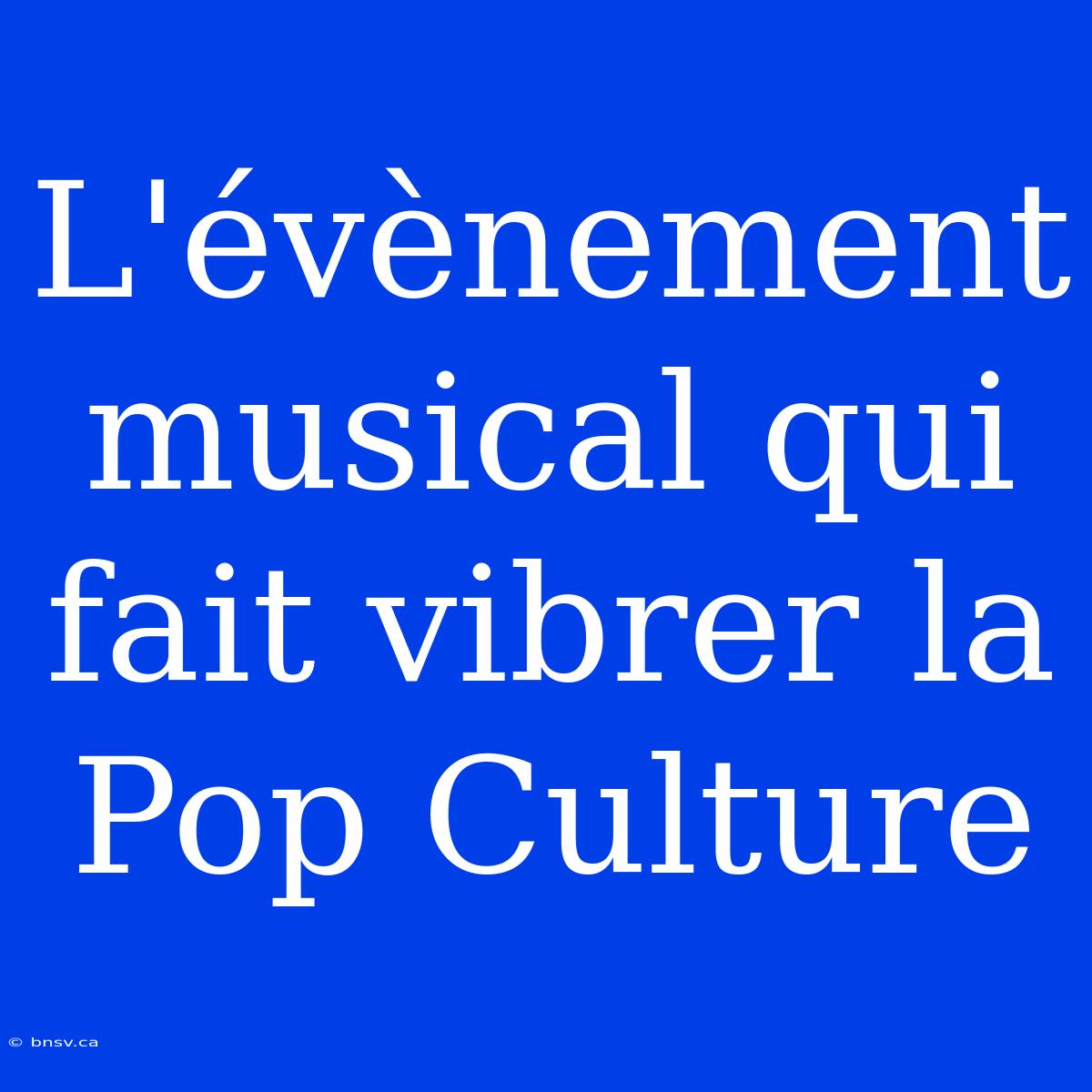 L'évènement Musical Qui Fait Vibrer La Pop Culture