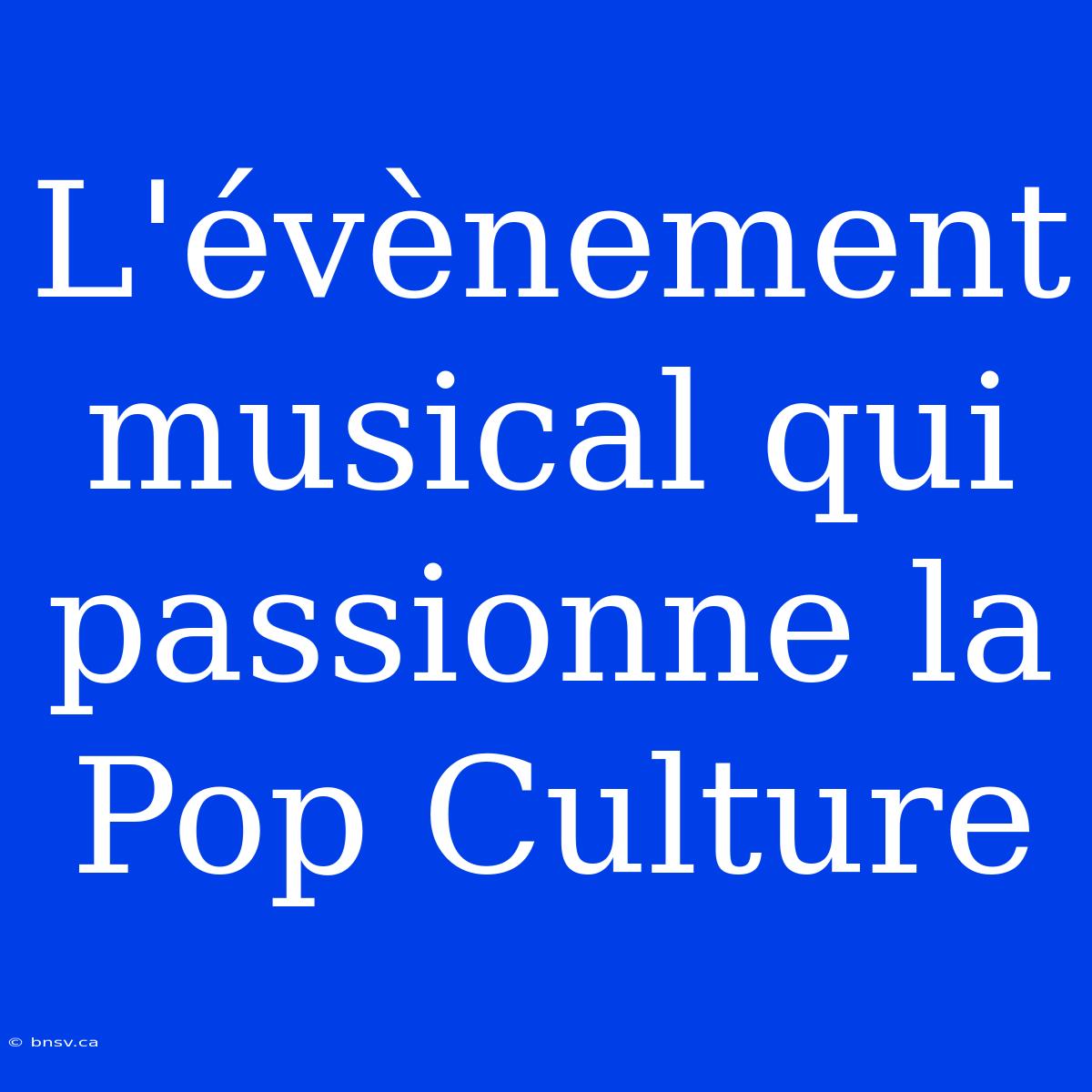 L'évènement Musical Qui Passionne La Pop Culture