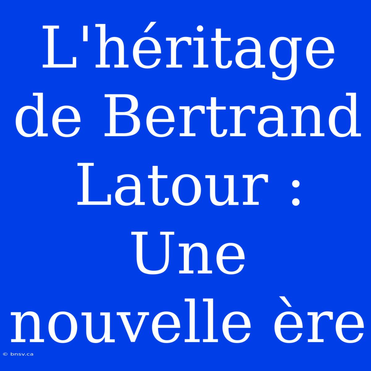 L'héritage De Bertrand Latour : Une Nouvelle Ère