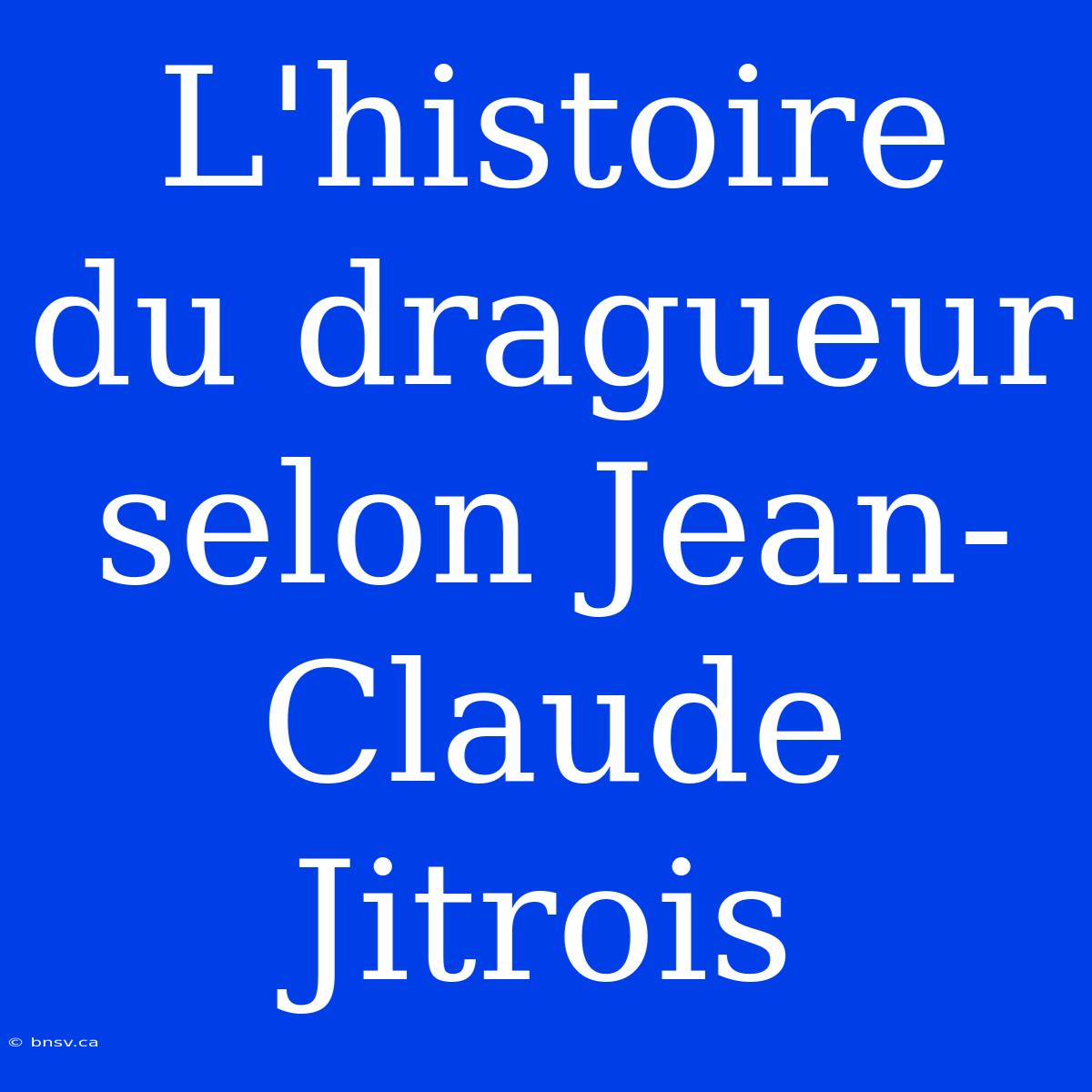 L'histoire Du Dragueur Selon Jean-Claude Jitrois