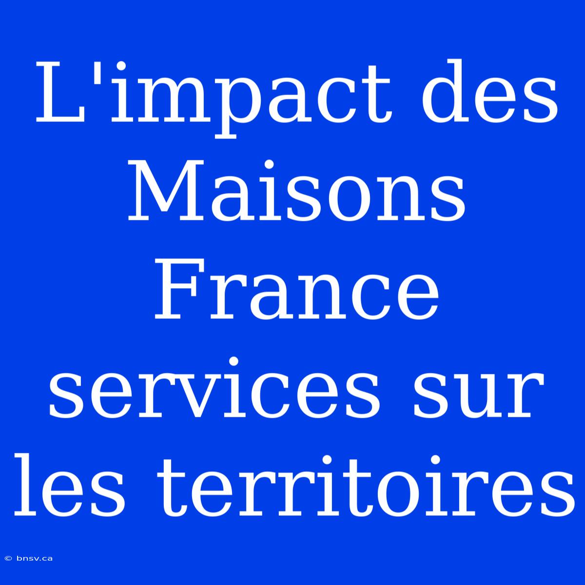 L'impact Des Maisons France Services Sur Les Territoires