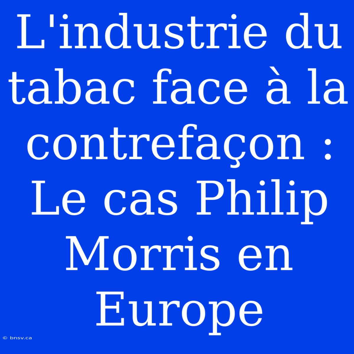 L'industrie Du Tabac Face À La Contrefaçon : Le Cas Philip Morris En Europe