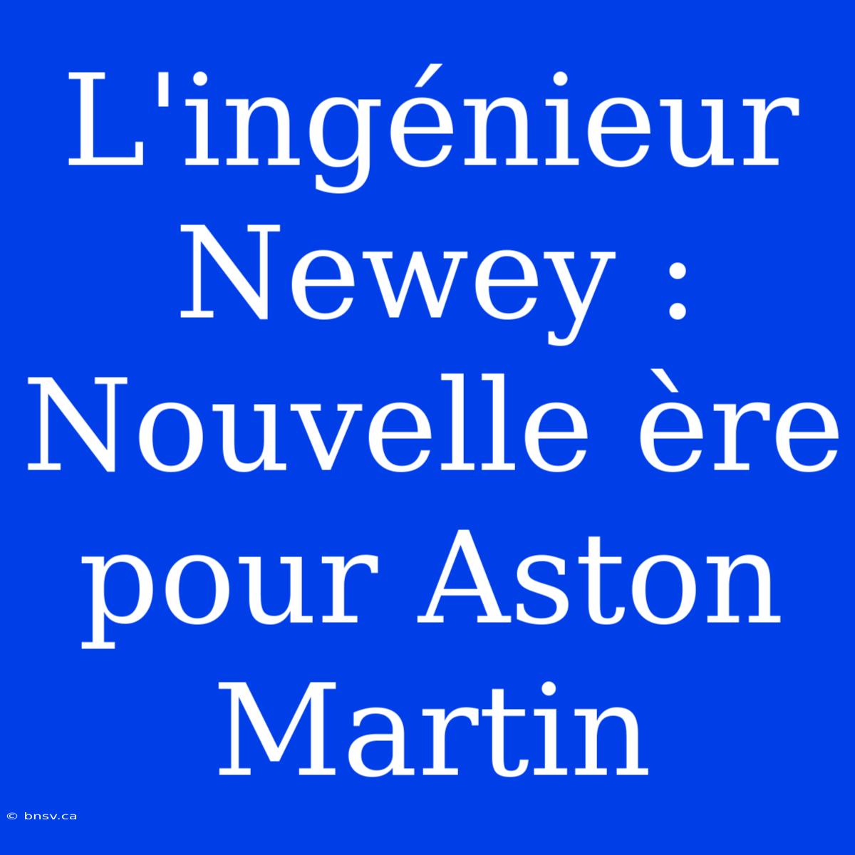 L'ingénieur Newey : Nouvelle Ère Pour Aston Martin