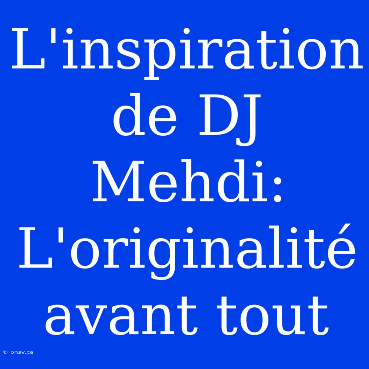 L'inspiration De DJ Mehdi: L'originalité Avant Tout