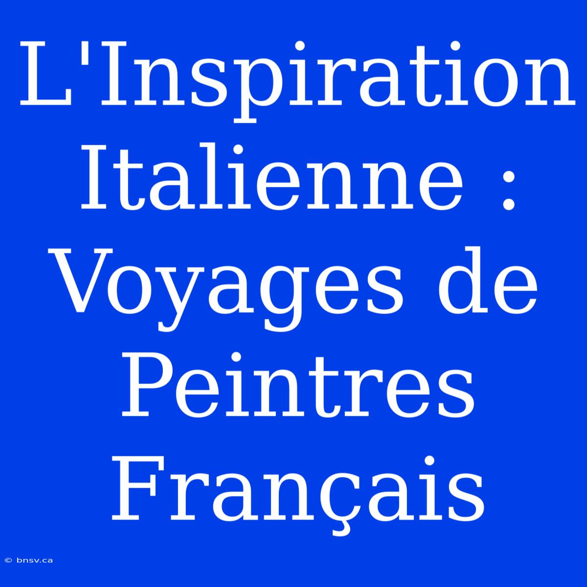 L'Inspiration Italienne : Voyages De Peintres Français