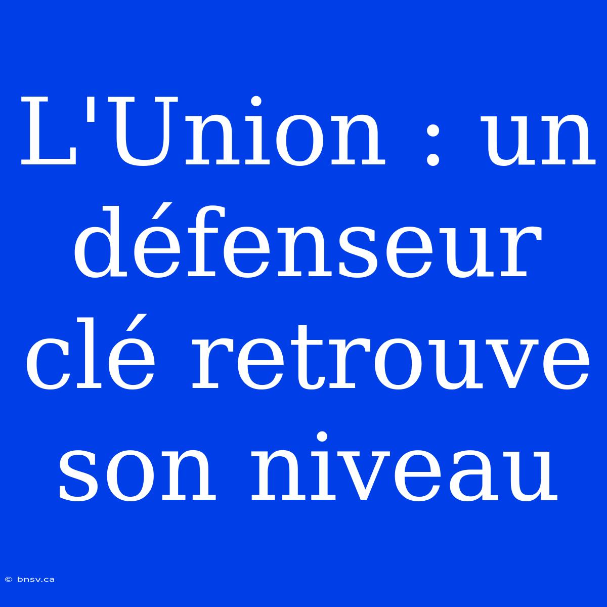 L'Union : Un Défenseur Clé Retrouve Son Niveau