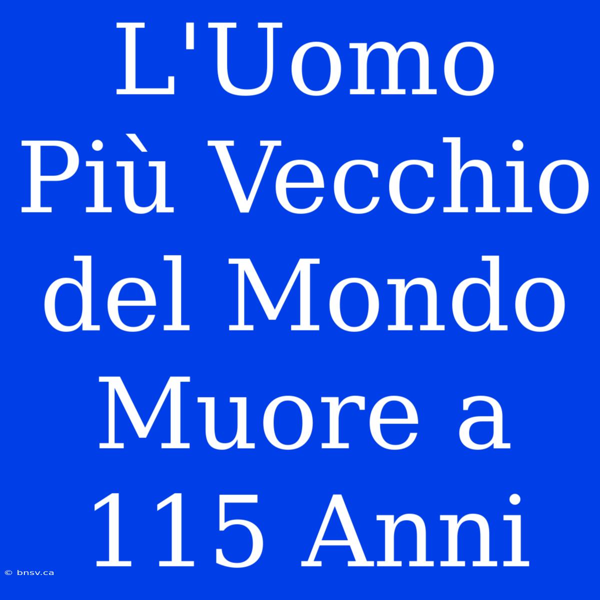 L'Uomo Più Vecchio Del Mondo Muore A 115 Anni