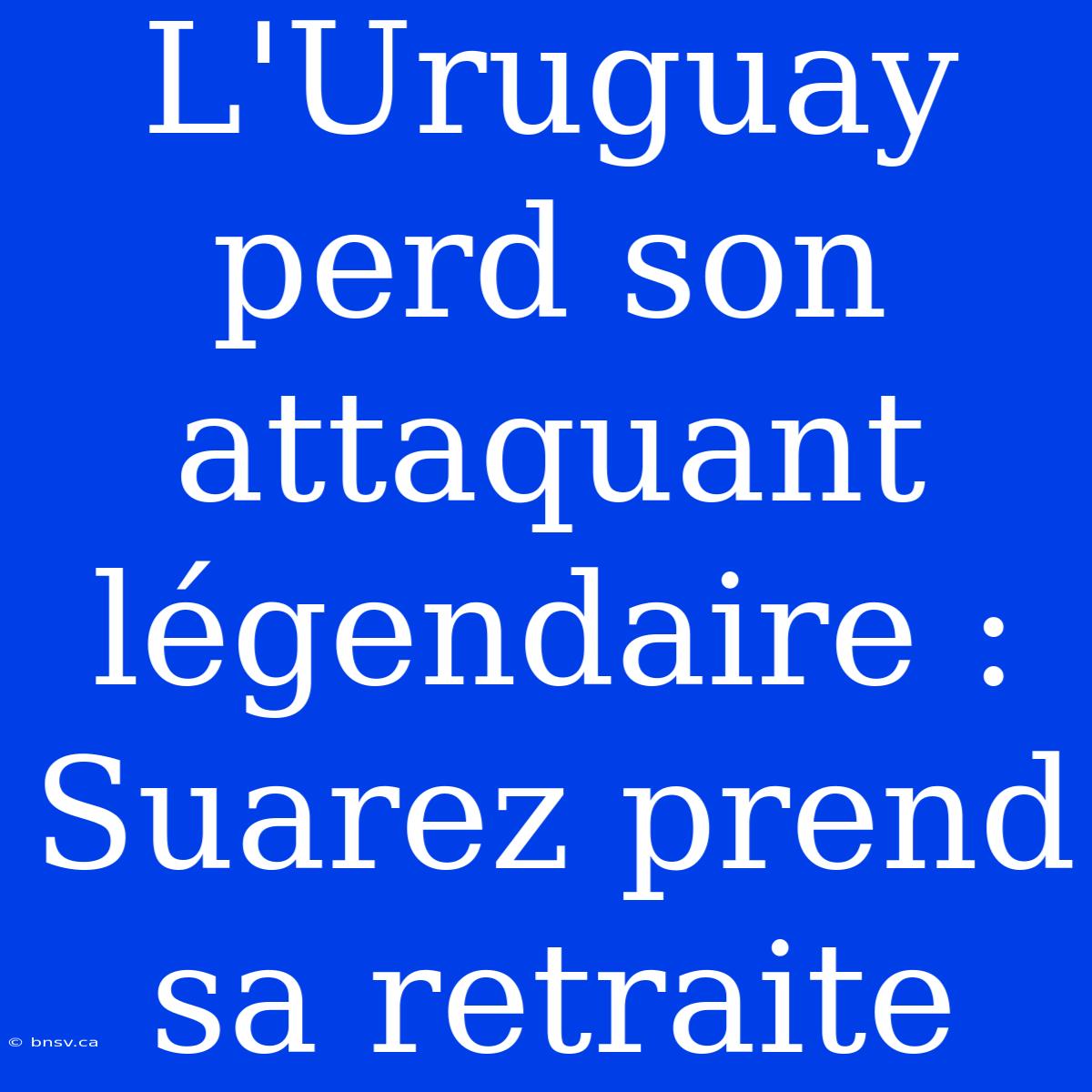 L'Uruguay Perd Son Attaquant Légendaire : Suarez Prend Sa Retraite