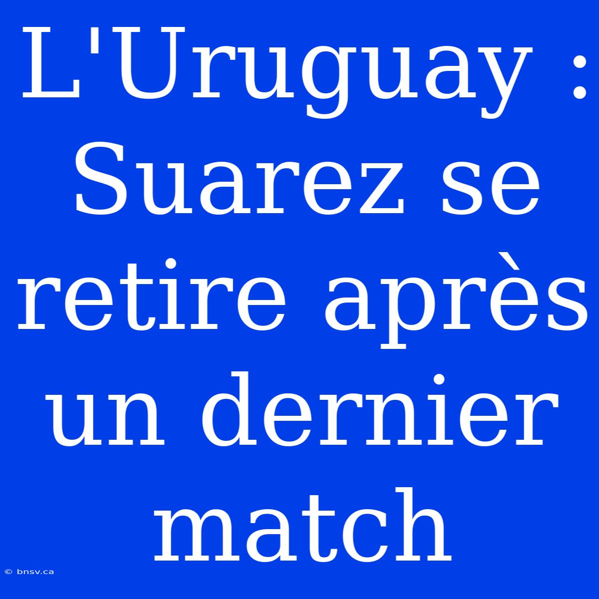 L'Uruguay : Suarez Se Retire Après Un Dernier Match