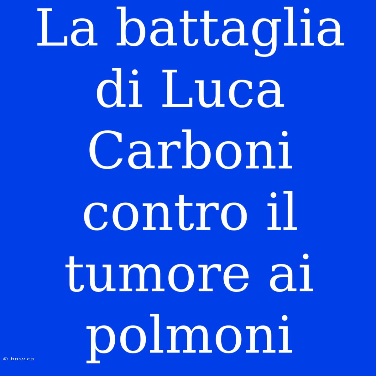 La Battaglia Di Luca Carboni Contro Il Tumore Ai Polmoni