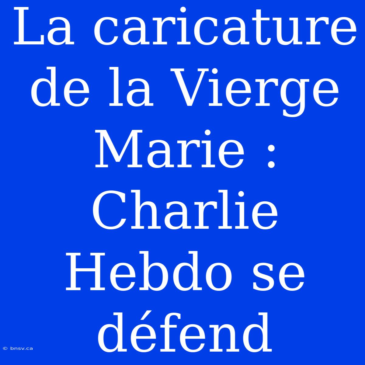 La Caricature De La Vierge Marie : Charlie Hebdo Se Défend