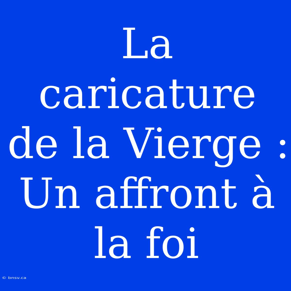 La Caricature De La Vierge : Un Affront À La Foi