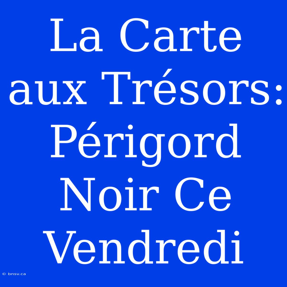 La Carte Aux Trésors: Périgord Noir Ce Vendredi