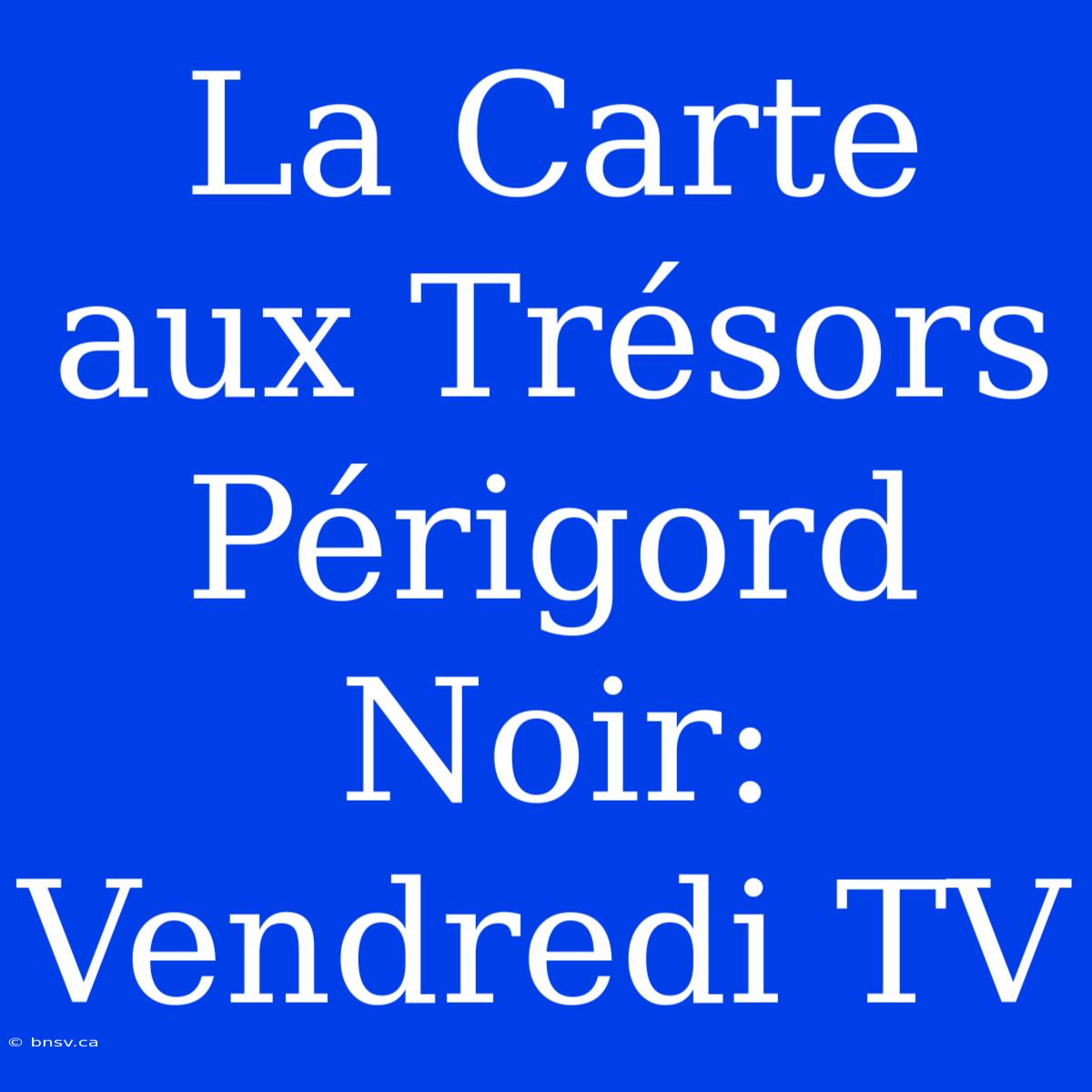 La Carte Aux Trésors Périgord Noir: Vendredi TV