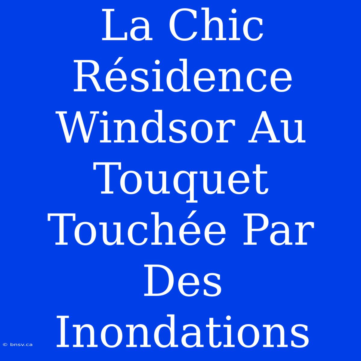 La Chic Résidence Windsor Au Touquet Touchée Par Des Inondations