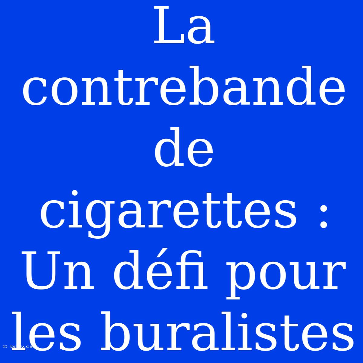 La Contrebande De Cigarettes : Un Défi Pour Les Buralistes