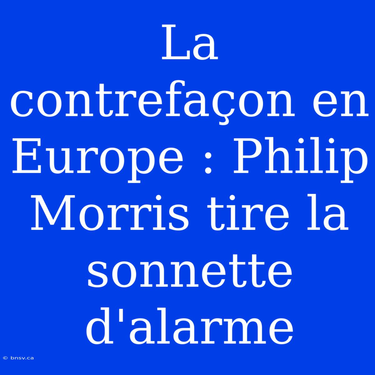 La Contrefaçon En Europe : Philip Morris Tire La Sonnette D'alarme