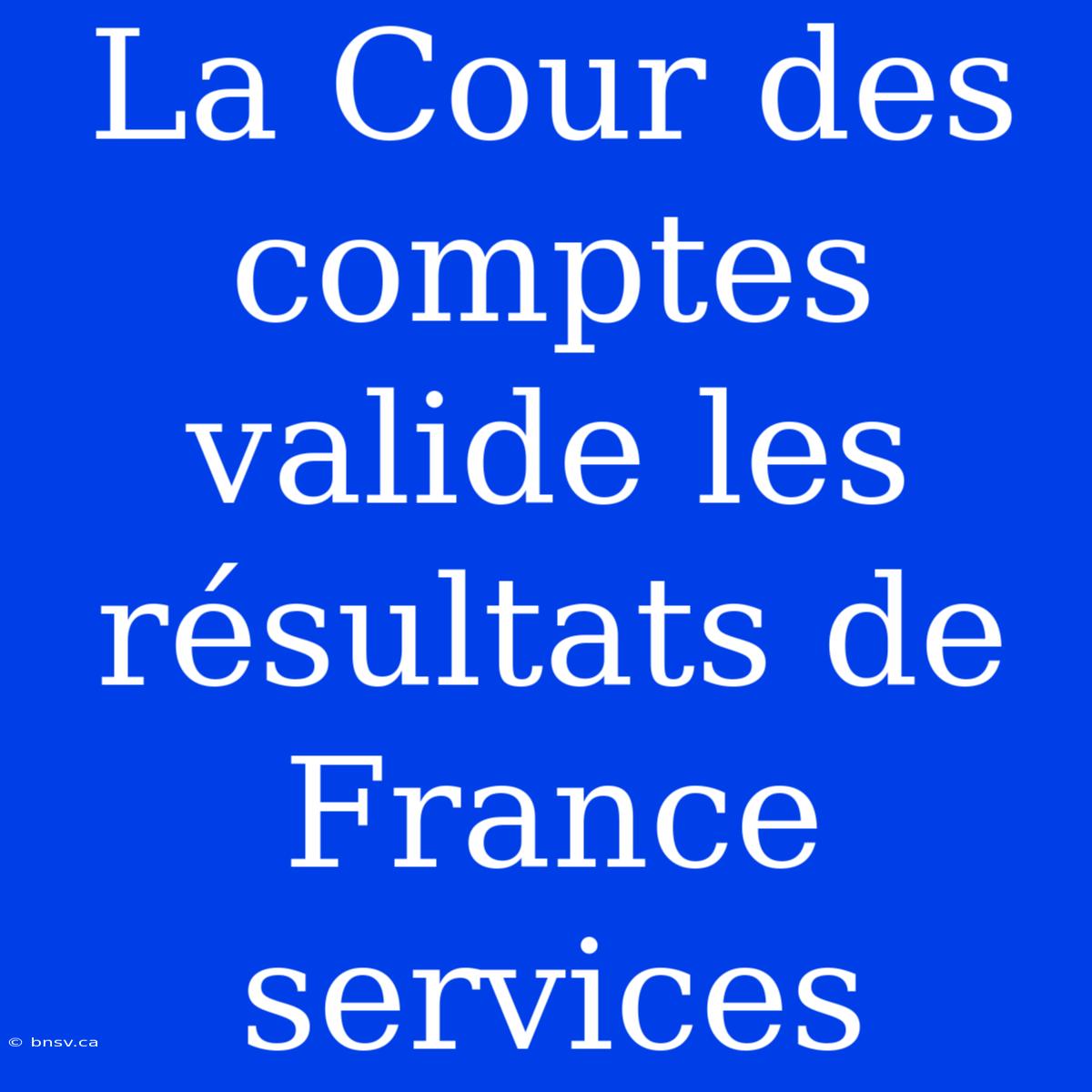 La Cour Des Comptes Valide Les Résultats De France Services