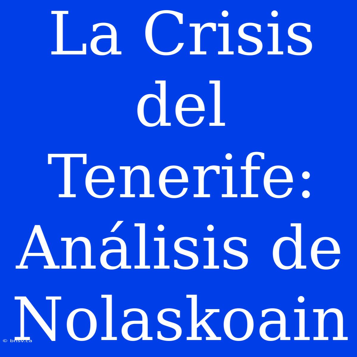 La Crisis Del Tenerife: Análisis De Nolaskoain