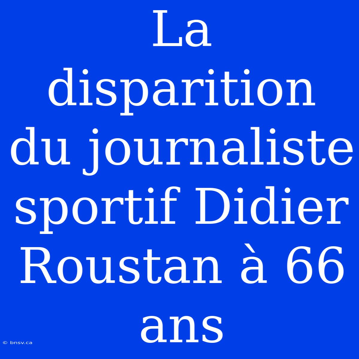 La Disparition Du Journaliste Sportif Didier Roustan À 66 Ans