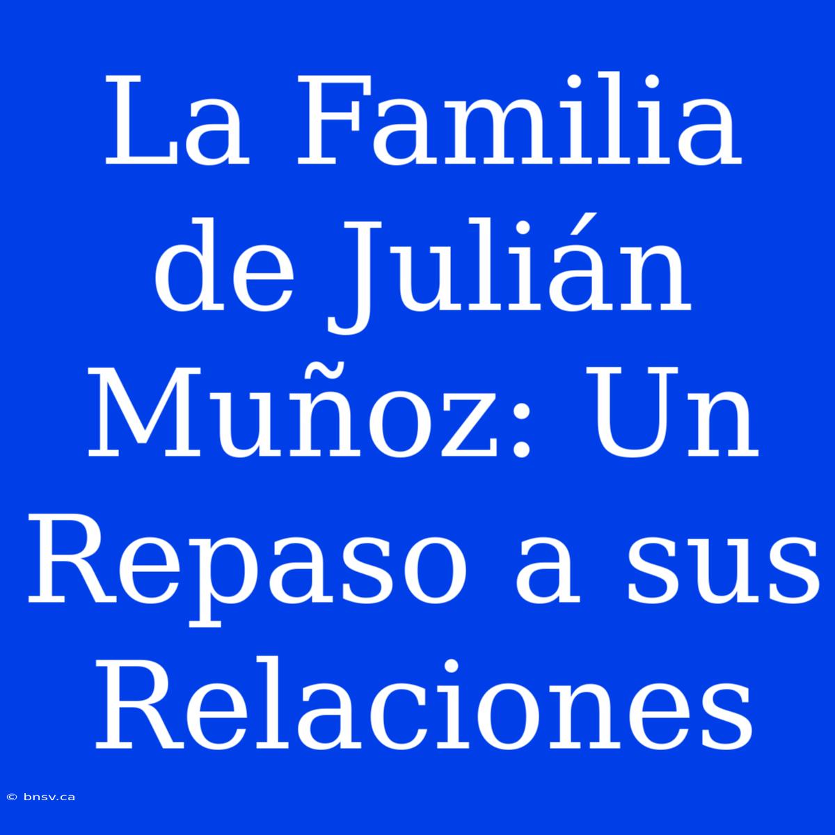 La Familia De Julián Muñoz: Un Repaso A Sus Relaciones