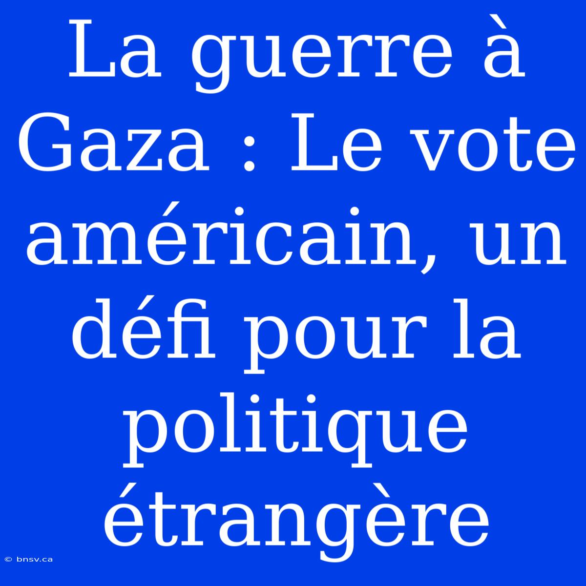 La Guerre À Gaza : Le Vote Américain, Un Défi Pour La Politique Étrangère